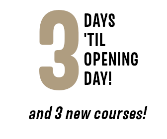 3 Days ’til Opening Day, and 3 new courses!